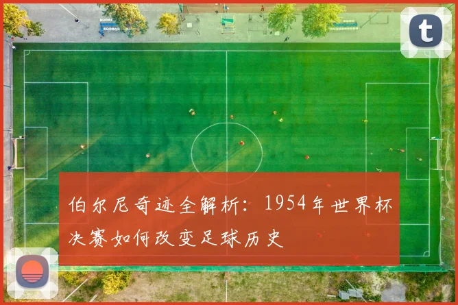 伯尔尼奇迹全解析：1954年世界杯决赛如何改变足球历史