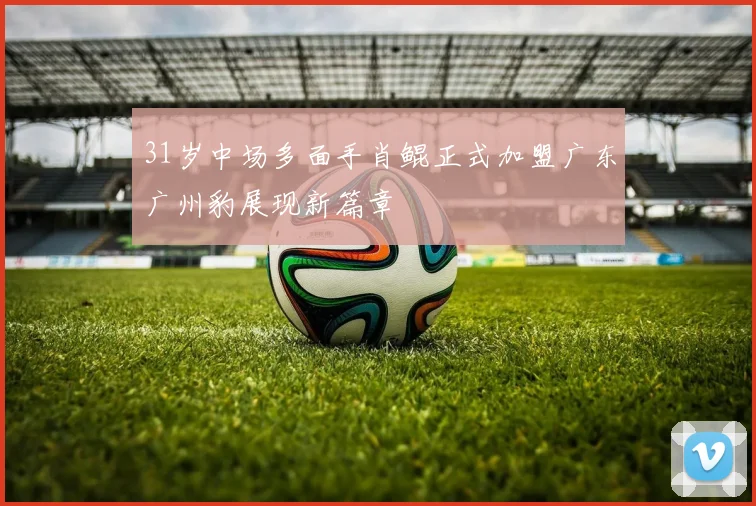 31岁中场多面手肖鲲正式加盟广东广州豹展现新篇章