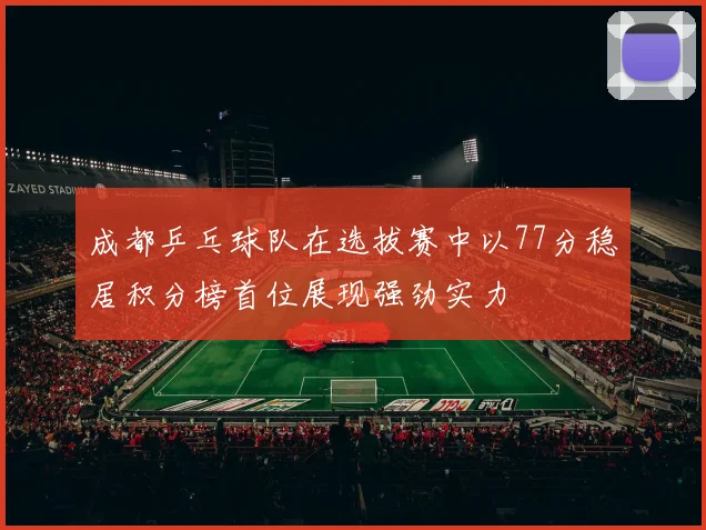成都乒乓球队在选拔赛中以77分稳居积分榜首位展现强劲实力