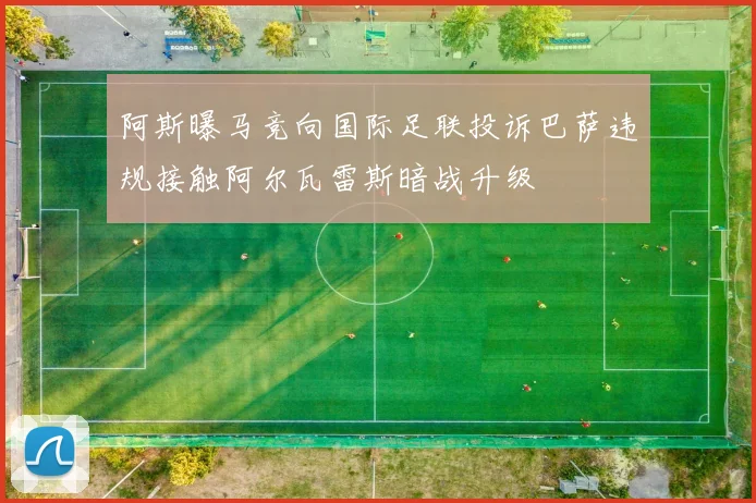 阿斯曝马竞向国际足联投诉巴萨违规接触阿尔瓦雷斯暗战升级