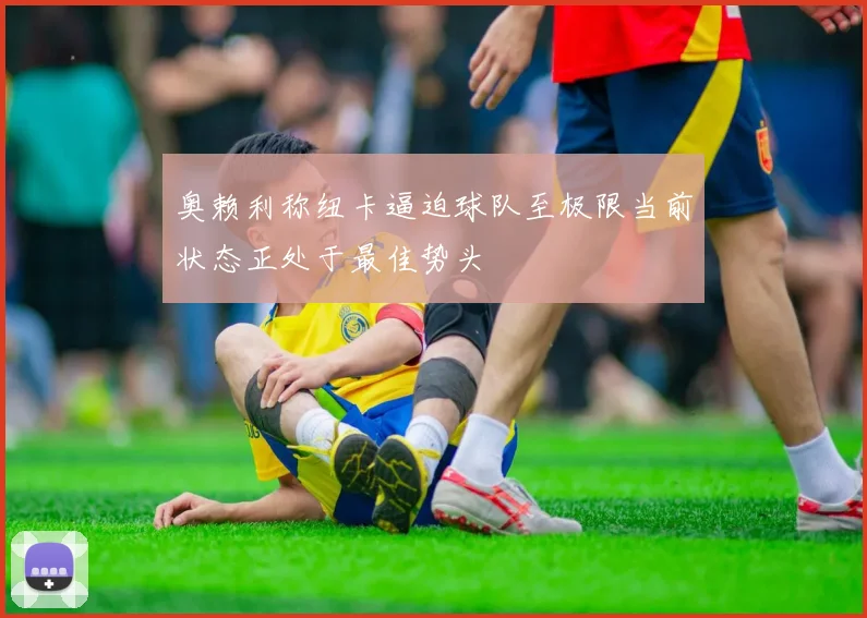 奥赖利称纽卡逼迫球队至极限当前状态正处于最佳势头