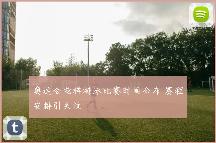 奥运会花样游泳比赛时间公布 赛程安排引关注